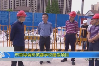 市领导调研芙蓉学校建设项目